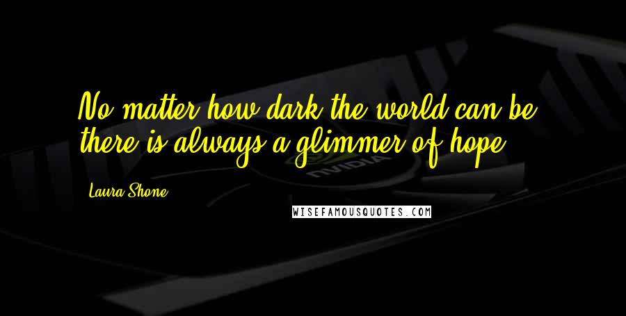 Laura Shone Quotes: No matter how dark the world can be, there is always a glimmer of hope