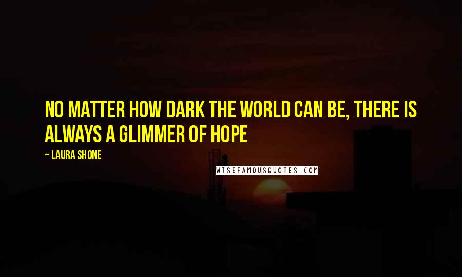 Laura Shone Quotes: No matter how dark the world can be, there is always a glimmer of hope