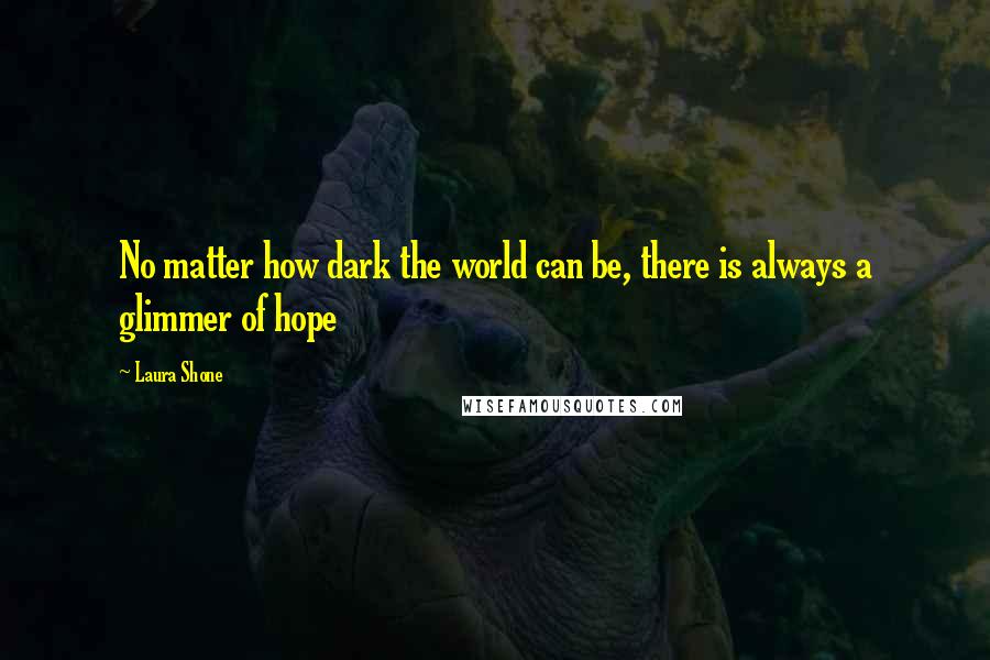 Laura Shone Quotes: No matter how dark the world can be, there is always a glimmer of hope