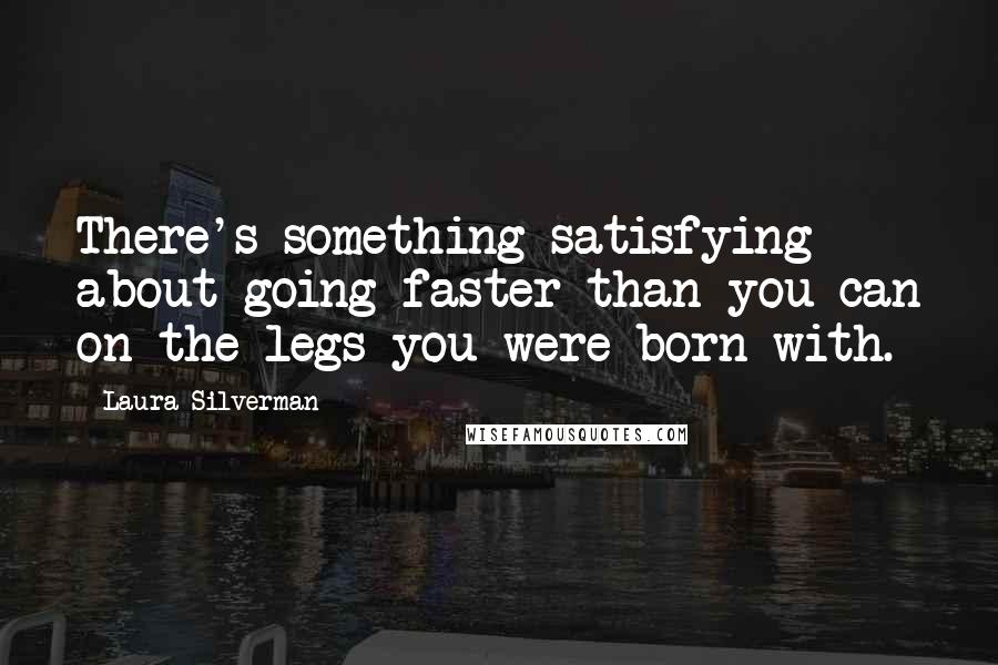 Laura Silverman Quotes: There's something satisfying about going faster than you can on the legs you were born with.