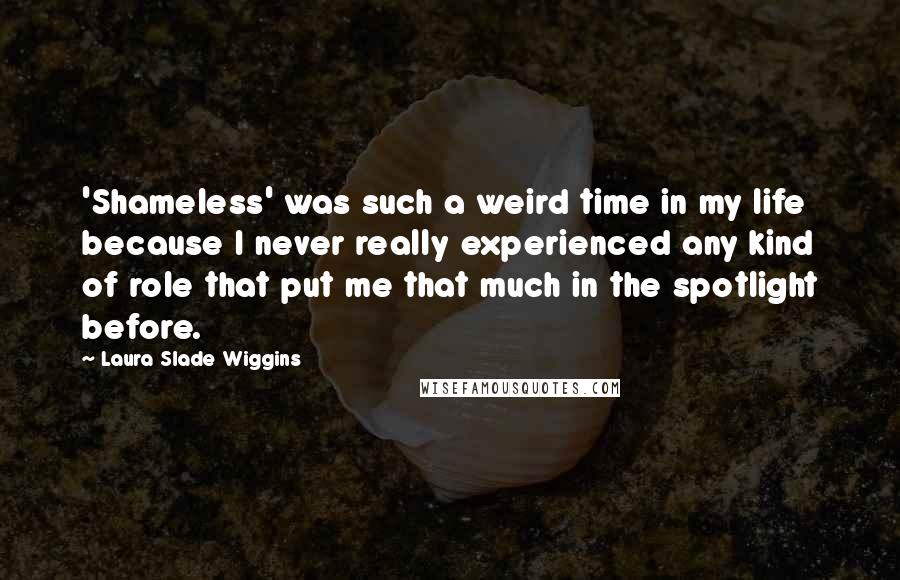 Laura Slade Wiggins Quotes: 'Shameless' was such a weird time in my life because I never really experienced any kind of role that put me that much in the spotlight before.