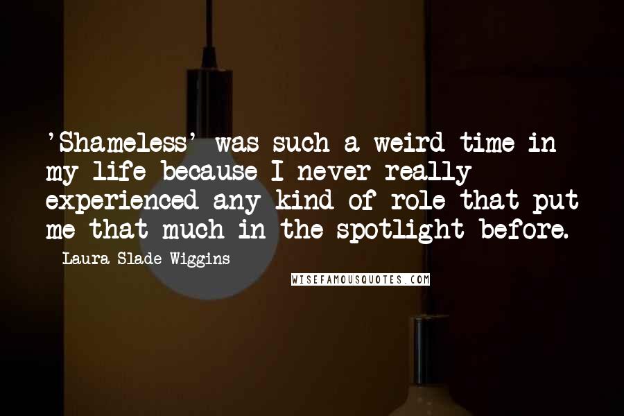 Laura Slade Wiggins Quotes: 'Shameless' was such a weird time in my life because I never really experienced any kind of role that put me that much in the spotlight before.