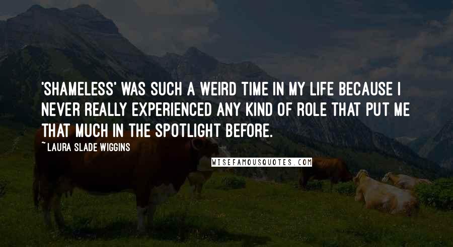 Laura Slade Wiggins Quotes: 'Shameless' was such a weird time in my life because I never really experienced any kind of role that put me that much in the spotlight before.