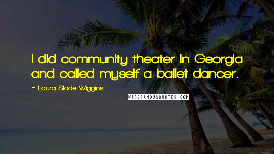Laura Slade Wiggins Quotes: I did community theater in Georgia and called myself a ballet dancer.