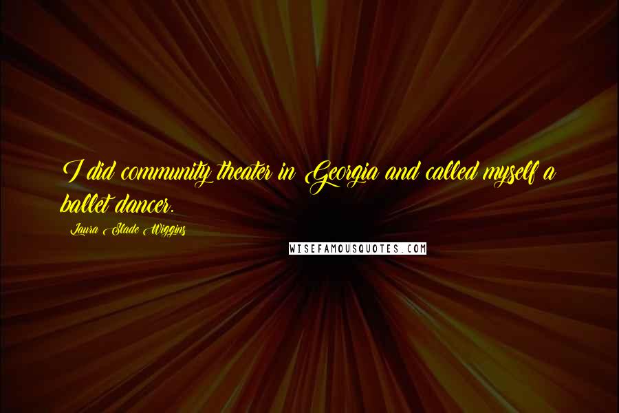 Laura Slade Wiggins Quotes: I did community theater in Georgia and called myself a ballet dancer.