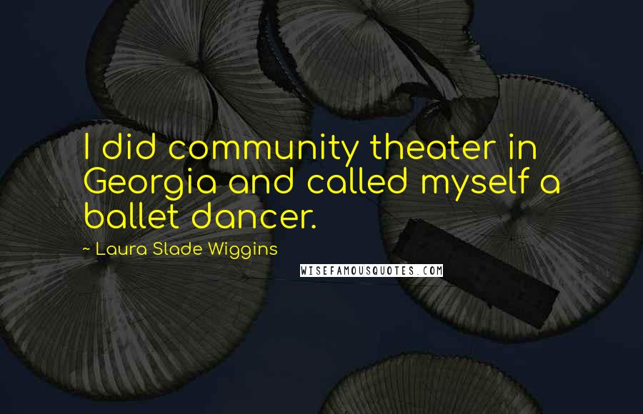 Laura Slade Wiggins Quotes: I did community theater in Georgia and called myself a ballet dancer.
