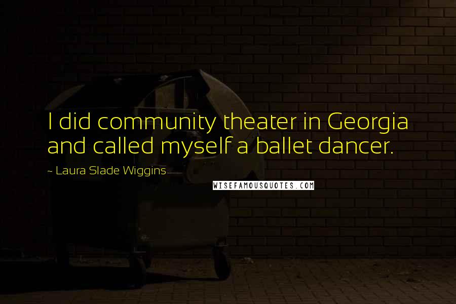 Laura Slade Wiggins Quotes: I did community theater in Georgia and called myself a ballet dancer.