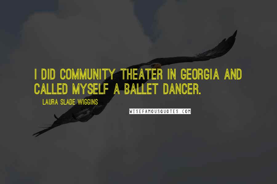 Laura Slade Wiggins Quotes: I did community theater in Georgia and called myself a ballet dancer.