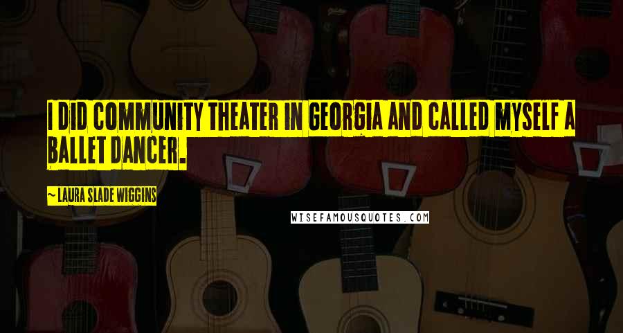 Laura Slade Wiggins Quotes: I did community theater in Georgia and called myself a ballet dancer.