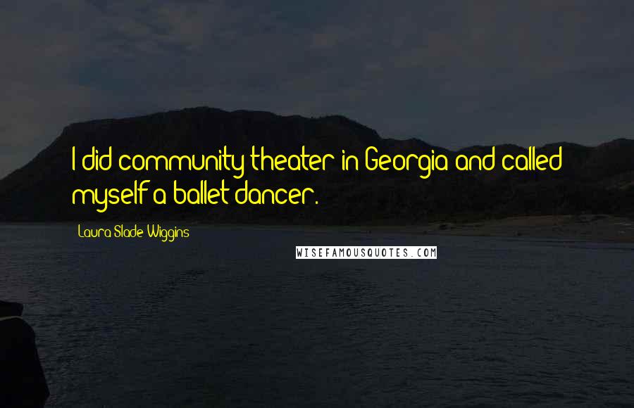 Laura Slade Wiggins Quotes: I did community theater in Georgia and called myself a ballet dancer.
