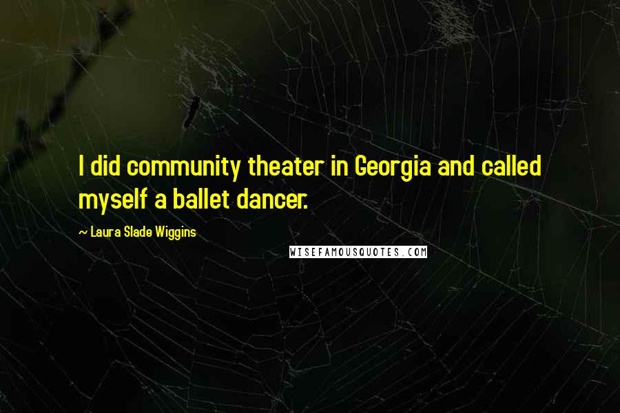 Laura Slade Wiggins Quotes: I did community theater in Georgia and called myself a ballet dancer.