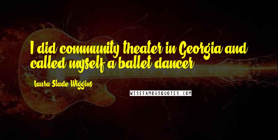 Laura Slade Wiggins Quotes: I did community theater in Georgia and called myself a ballet dancer.