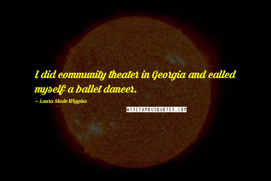 Laura Slade Wiggins Quotes: I did community theater in Georgia and called myself a ballet dancer.