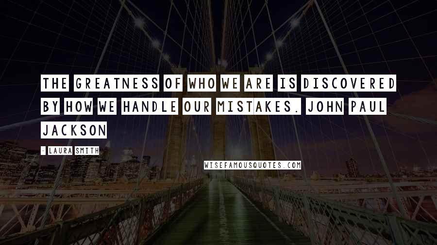 Laura Smith Quotes: The greatness of who we are is discovered by how we handle our mistakes. John Paul Jackson
