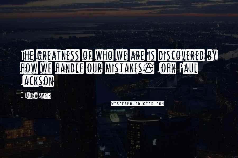 Laura Smith Quotes: The greatness of who we are is discovered by how we handle our mistakes. John Paul Jackson