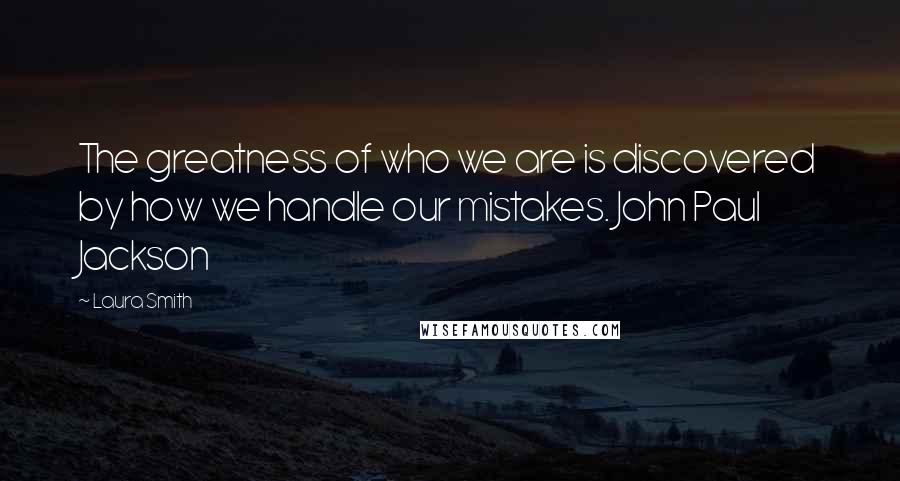 Laura Smith Quotes: The greatness of who we are is discovered by how we handle our mistakes. John Paul Jackson