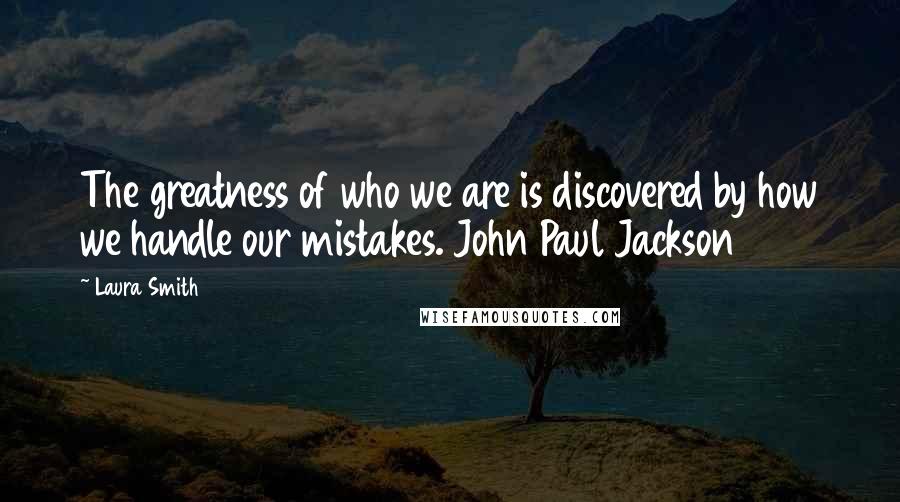 Laura Smith Quotes: The greatness of who we are is discovered by how we handle our mistakes. John Paul Jackson