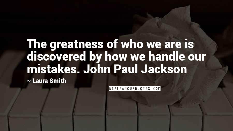 Laura Smith Quotes: The greatness of who we are is discovered by how we handle our mistakes. John Paul Jackson