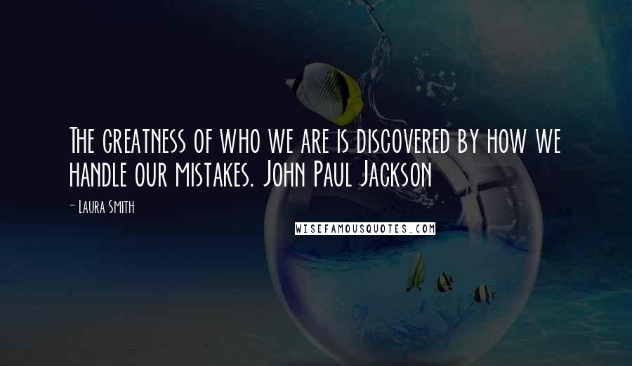 Laura Smith Quotes: The greatness of who we are is discovered by how we handle our mistakes. John Paul Jackson