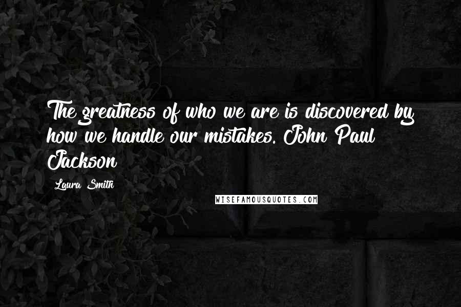 Laura Smith Quotes: The greatness of who we are is discovered by how we handle our mistakes. John Paul Jackson