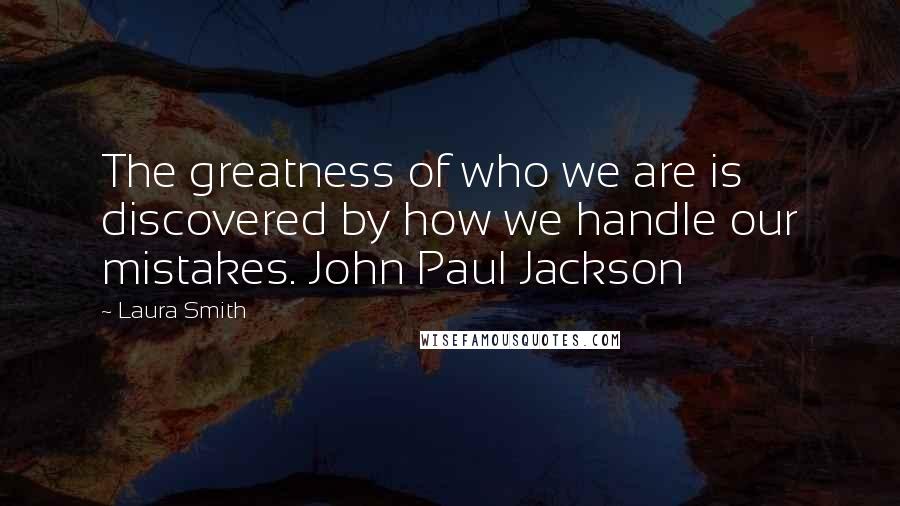 Laura Smith Quotes: The greatness of who we are is discovered by how we handle our mistakes. John Paul Jackson