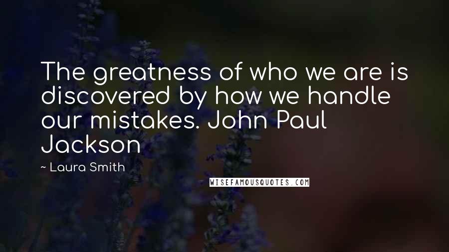 Laura Smith Quotes: The greatness of who we are is discovered by how we handle our mistakes. John Paul Jackson