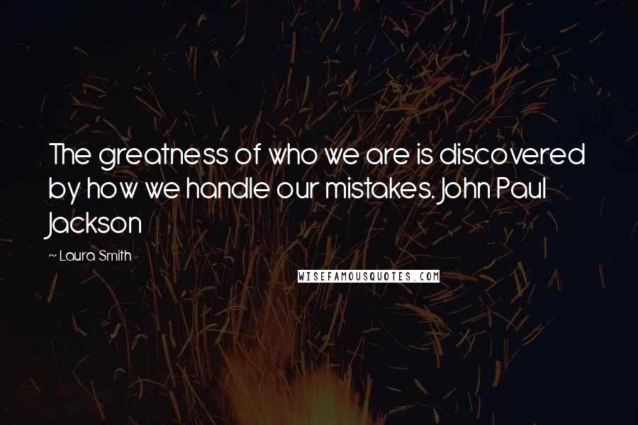 Laura Smith Quotes: The greatness of who we are is discovered by how we handle our mistakes. John Paul Jackson