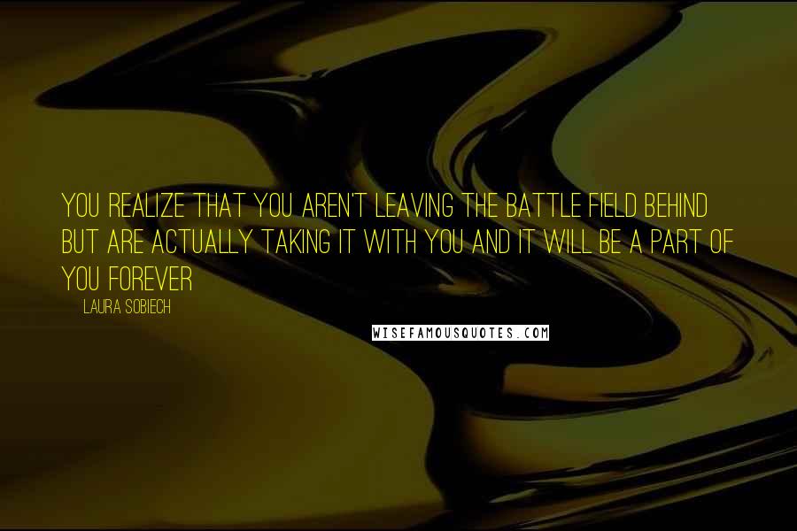 Laura Sobiech Quotes: You realize that you aren't leaving the battle field behind but are actually taking it with you and it will be a part of you forever