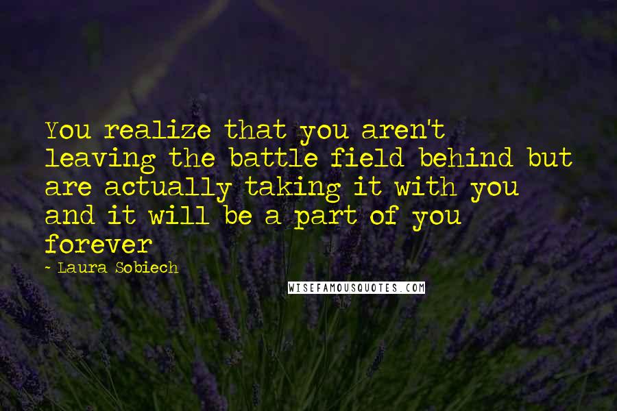 Laura Sobiech Quotes: You realize that you aren't leaving the battle field behind but are actually taking it with you and it will be a part of you forever