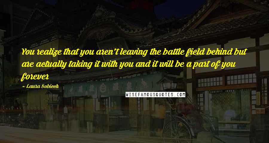 Laura Sobiech Quotes: You realize that you aren't leaving the battle field behind but are actually taking it with you and it will be a part of you forever