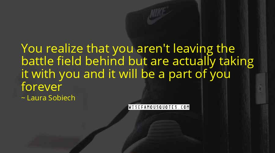 Laura Sobiech Quotes: You realize that you aren't leaving the battle field behind but are actually taking it with you and it will be a part of you forever