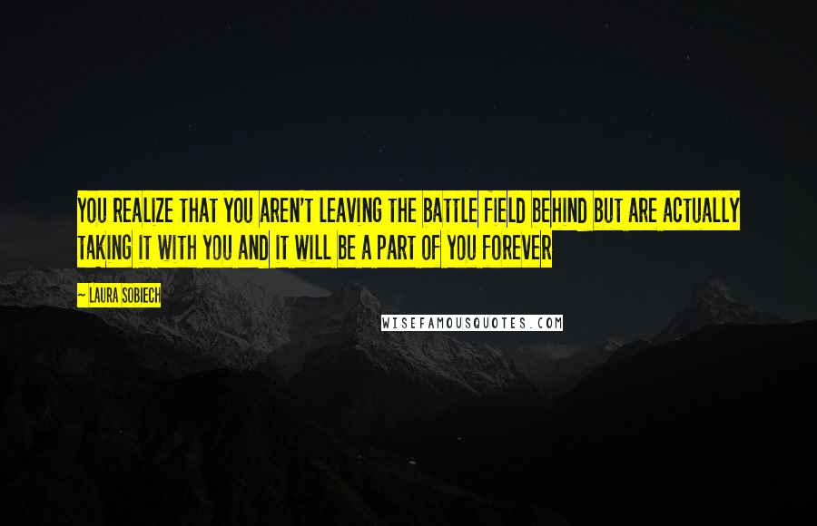 Laura Sobiech Quotes: You realize that you aren't leaving the battle field behind but are actually taking it with you and it will be a part of you forever