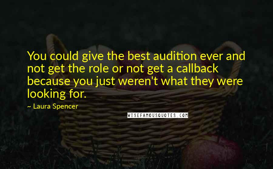 Laura Spencer Quotes: You could give the best audition ever and not get the role or not get a callback because you just weren't what they were looking for.