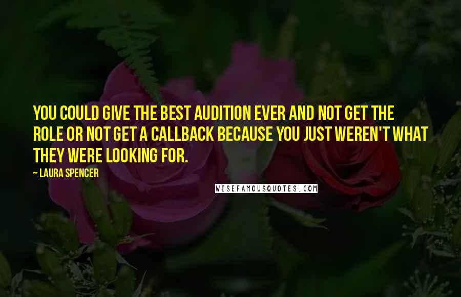 Laura Spencer Quotes: You could give the best audition ever and not get the role or not get a callback because you just weren't what they were looking for.