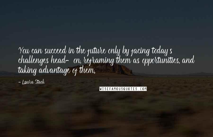 Laura Stack Quotes: You can succeed in the future only by facing today's challenges head-on, reframing them as opportunities, and taking advantage of them.