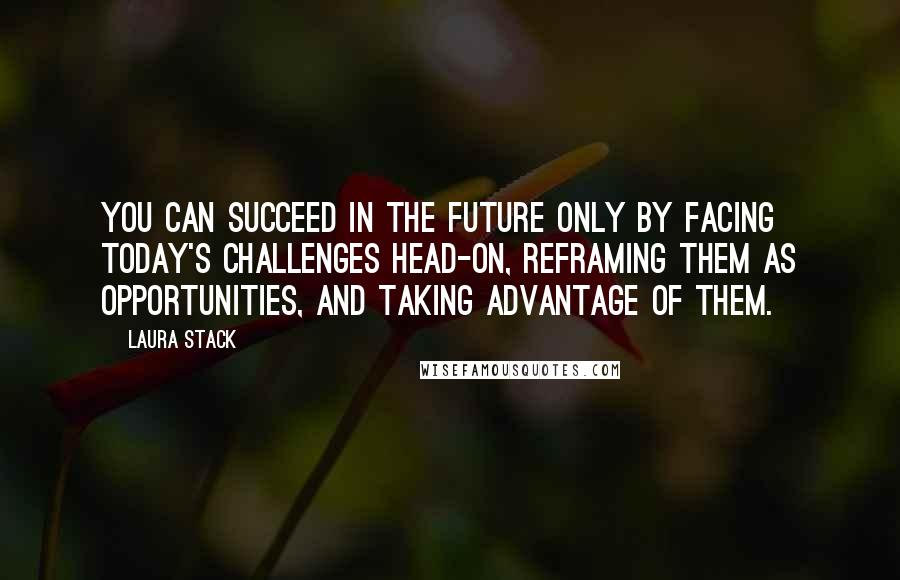 Laura Stack Quotes: You can succeed in the future only by facing today's challenges head-on, reframing them as opportunities, and taking advantage of them.