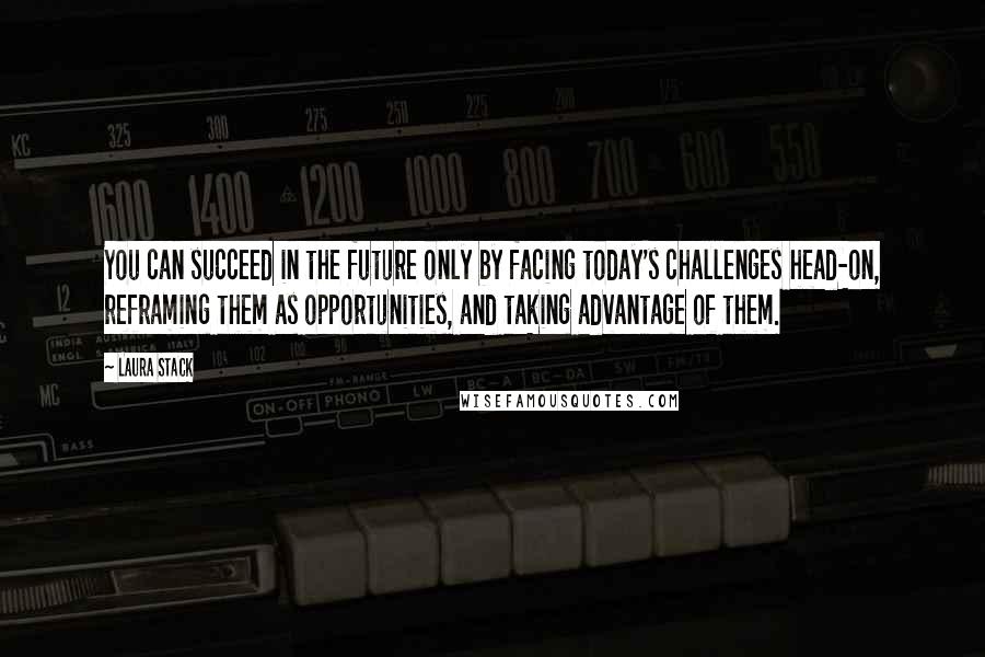 Laura Stack Quotes: You can succeed in the future only by facing today's challenges head-on, reframing them as opportunities, and taking advantage of them.