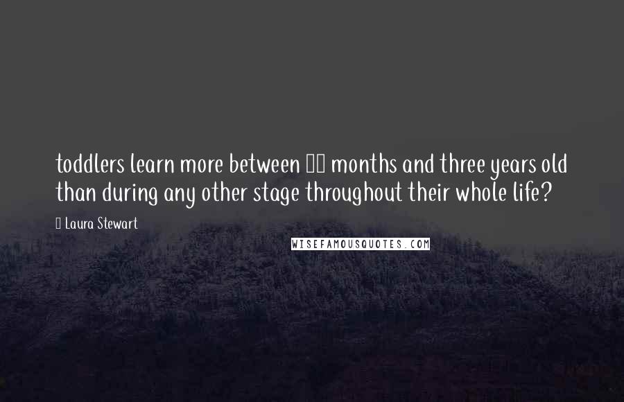 Laura Stewart Quotes: toddlers learn more between 12 months and three years old than during any other stage throughout their whole life?