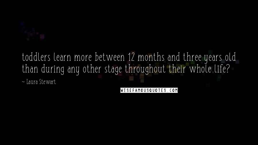 Laura Stewart Quotes: toddlers learn more between 12 months and three years old than during any other stage throughout their whole life?