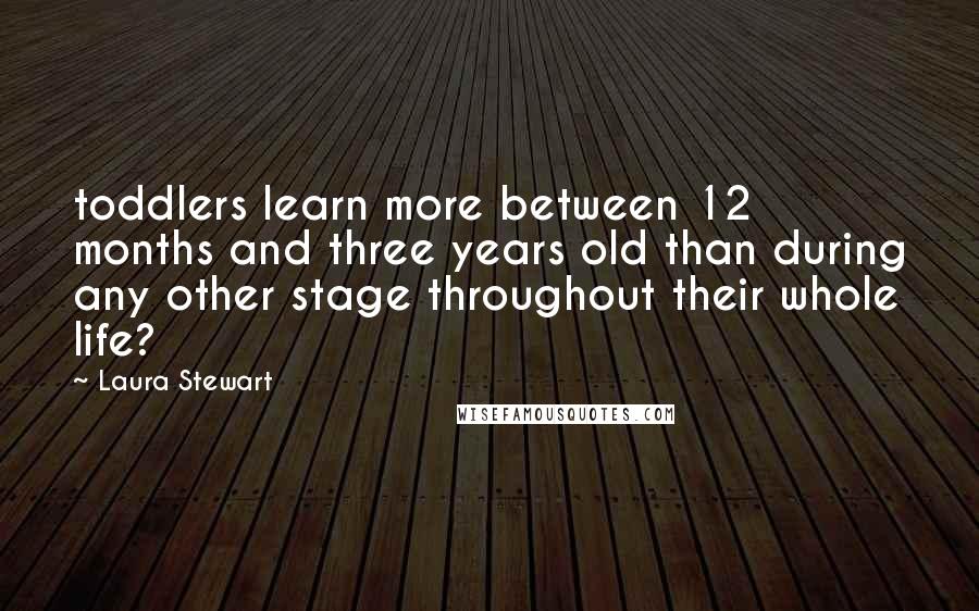 Laura Stewart Quotes: toddlers learn more between 12 months and three years old than during any other stage throughout their whole life?