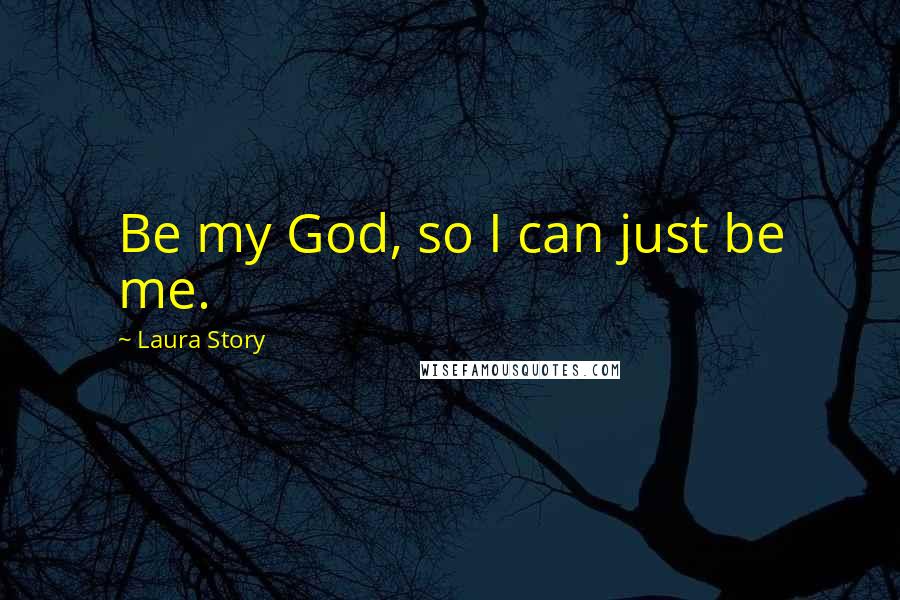 Laura Story Quotes: Be my God, so I can just be me.