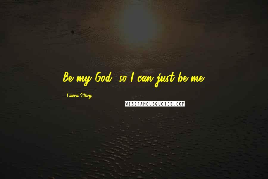 Laura Story Quotes: Be my God, so I can just be me.