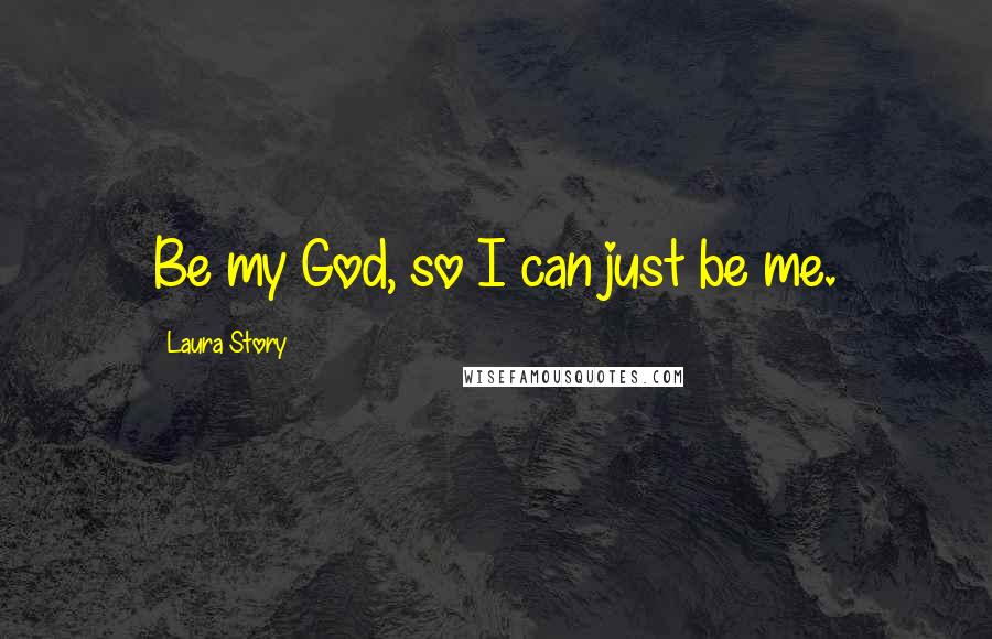 Laura Story Quotes: Be my God, so I can just be me.