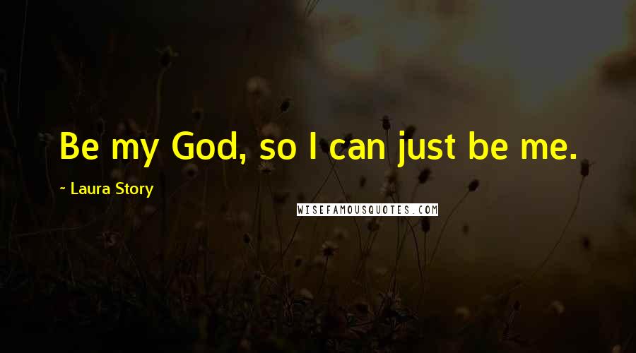 Laura Story Quotes: Be my God, so I can just be me.