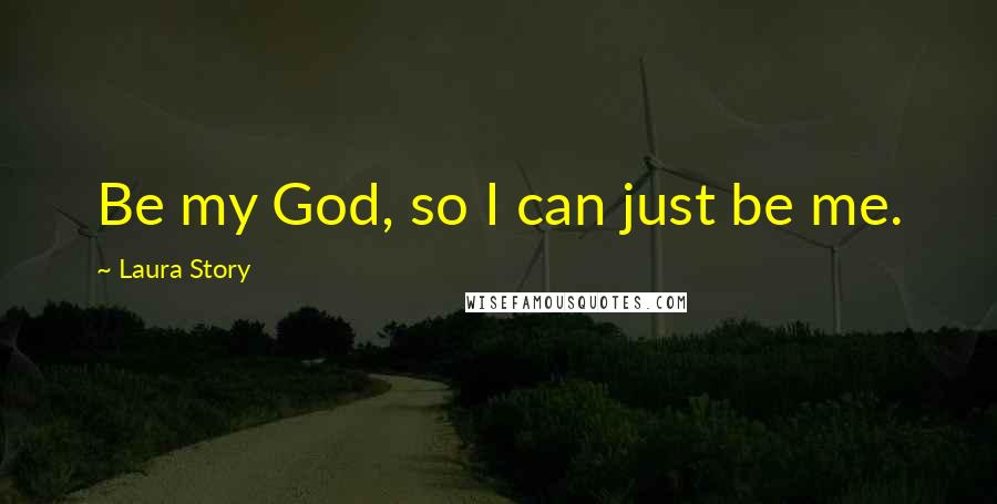 Laura Story Quotes: Be my God, so I can just be me.