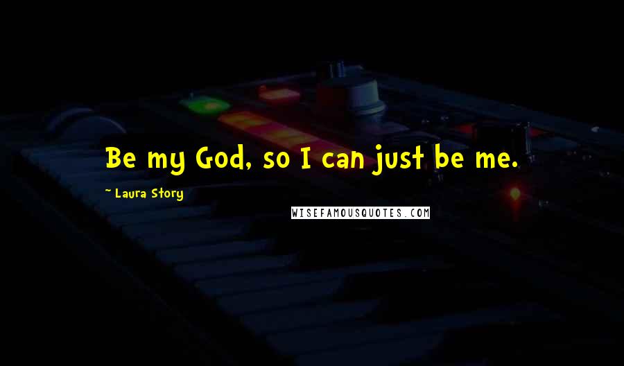 Laura Story Quotes: Be my God, so I can just be me.