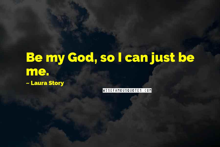 Laura Story Quotes: Be my God, so I can just be me.