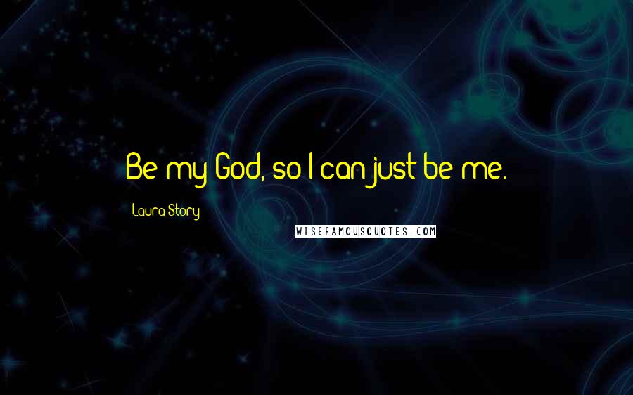 Laura Story Quotes: Be my God, so I can just be me.
