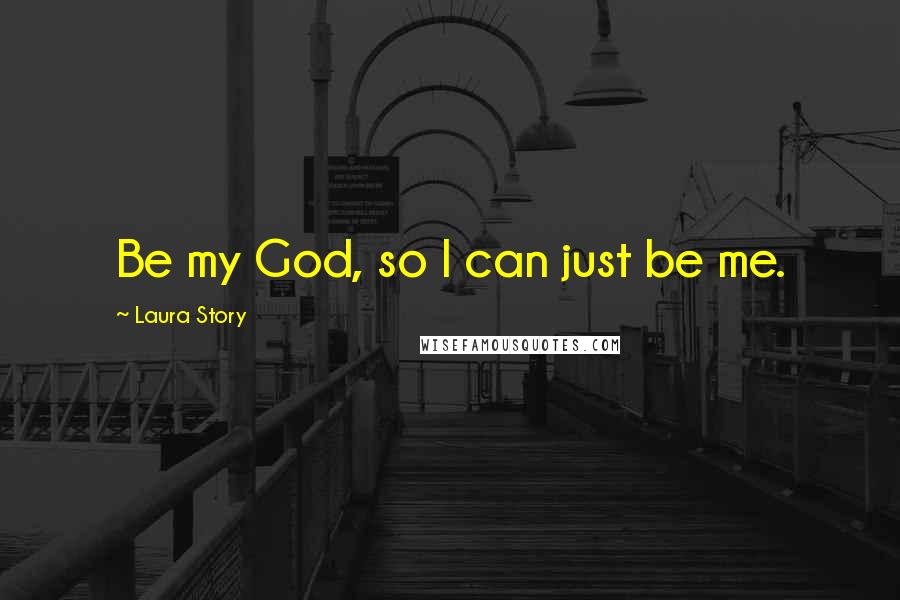 Laura Story Quotes: Be my God, so I can just be me.