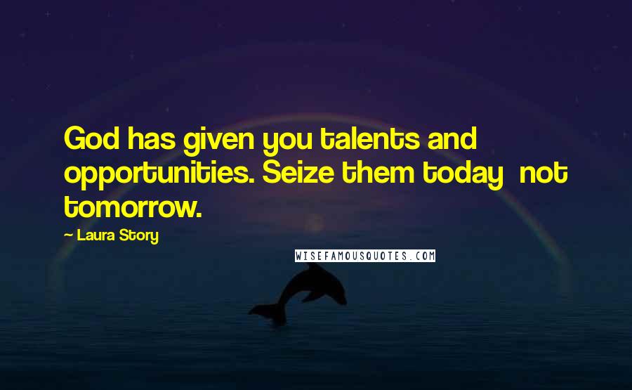Laura Story Quotes: God has given you talents and opportunities. Seize them today not tomorrow.